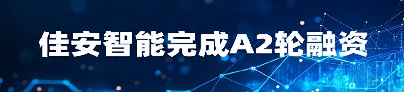 佳安智能完成A2轮融资，加速工业具身智能生态布局